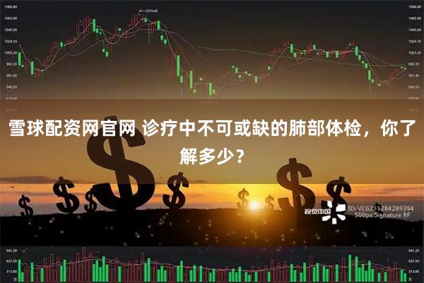 雪球配资网官网 诊疗中不可或缺的肺部体检，你了解多少？