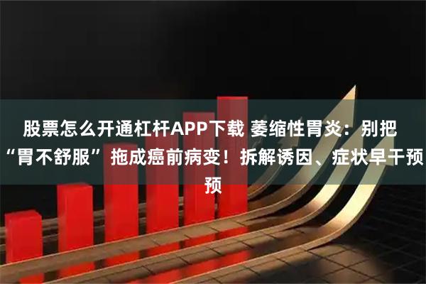 股票怎么开通杠杆APP下载 萎缩性胃炎：别把 “胃不舒服” 拖成癌前病变！拆解诱因、症状早干预