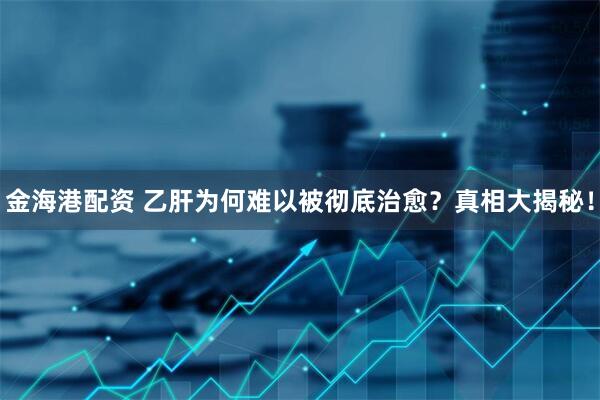 金海港配资 乙肝为何难以被彻底治愈？真相大揭秘！