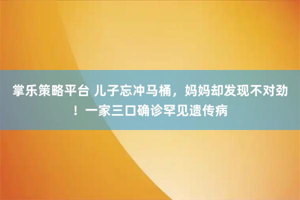 掌乐策略平台 儿子忘冲马桶，妈妈却发现不对劲！一家三口确诊罕见遗传病