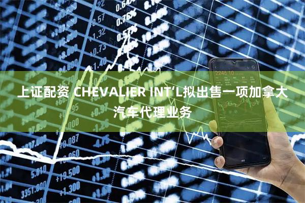 上证配资 CHEVALIER INT‘L拟出售一项加拿大汽车代理业务