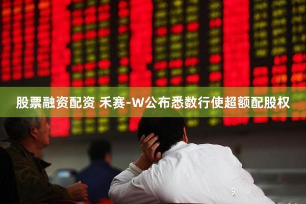 股票融资配资 禾赛-W公布悉数行使超额配股权