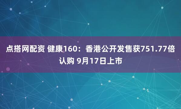 点搭网配资 健康160：香港公开发售获751.77倍认购 9月17日上市