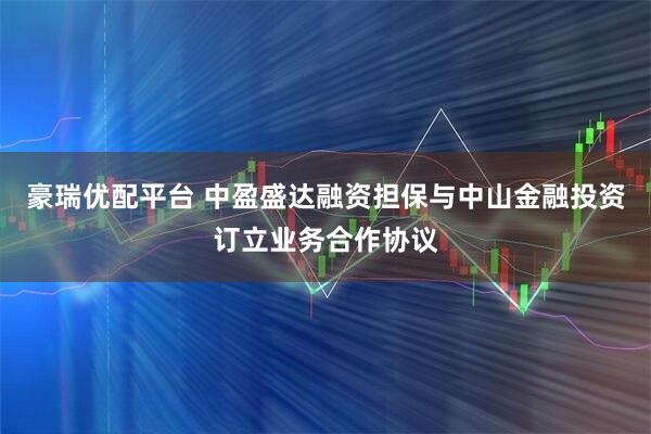 豪瑞优配平台 中盈盛达融资担保与中山金融投资订立业务合作协议