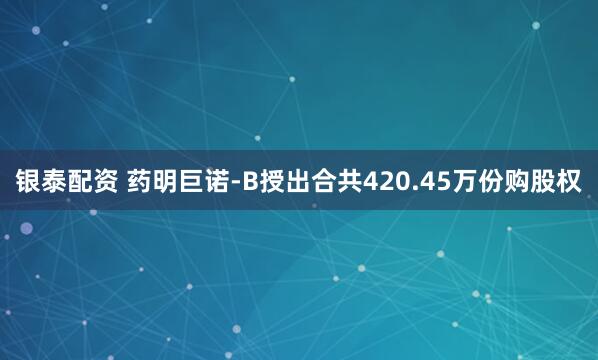 银泰配资 药明巨诺-B授出合共420.45万份购股权