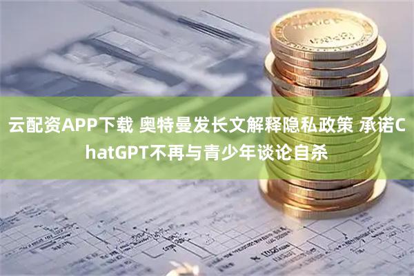 云配资APP下载 奥特曼发长文解释隐私政策 承诺ChatGPT不再与青少年谈论自杀