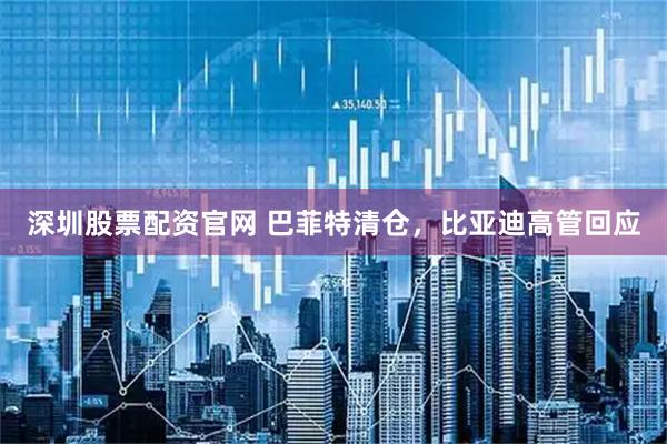 深圳股票配资官网 巴菲特清仓，比亚迪高管回应