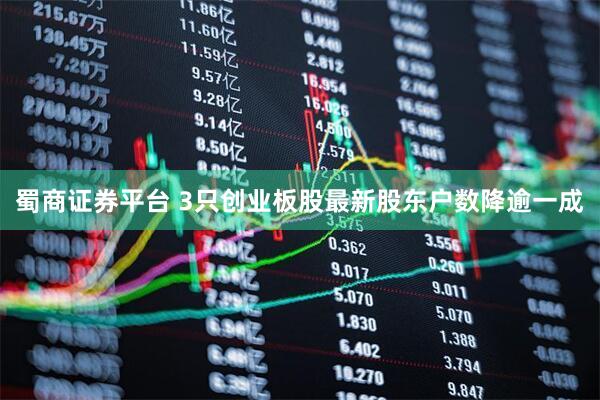 蜀商证券平台 3只创业板股最新股东户数降逾一成