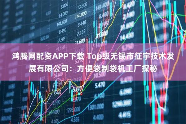 鸿腾网配资APP下载 Top级无锡市征宇技术发展有限公司：方便袋制袋机工厂探秘