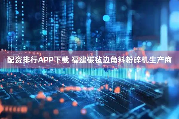 配资排行APP下载 福建碳毡边角料粉碎机生产商