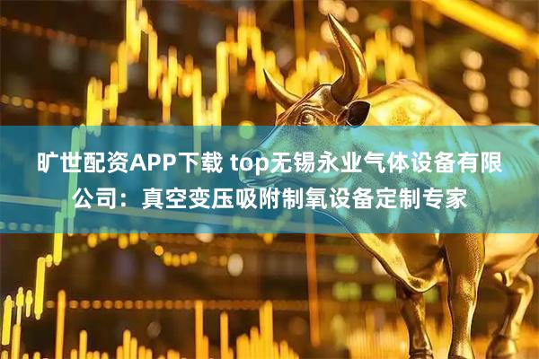 旷世配资APP下载 top无锡永业气体设备有限公司：真空变压吸附制氧设备定制专家