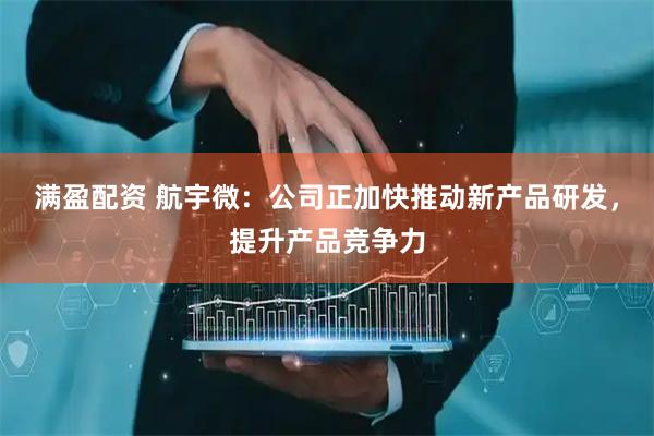 满盈配资 航宇微：公司正加快推动新产品研发，提升产品竞争力