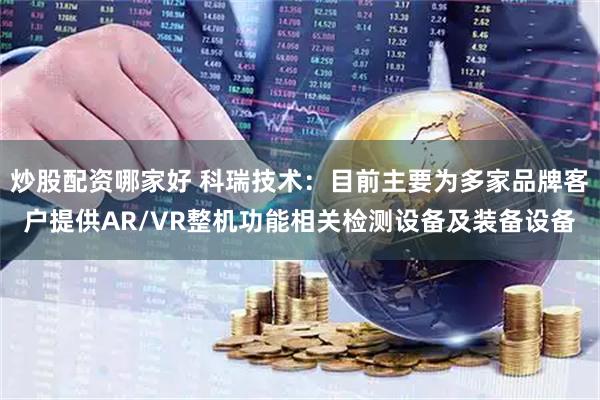 炒股配资哪家好 科瑞技术：目前主要为多家品牌客户提供AR/VR整机功能相关检测设备及装备设备