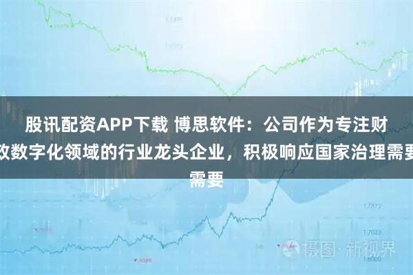 股讯配资APP下载 博思软件：公司作为专注财政数字化领域的行业龙头企业，积极响应国家治理需要