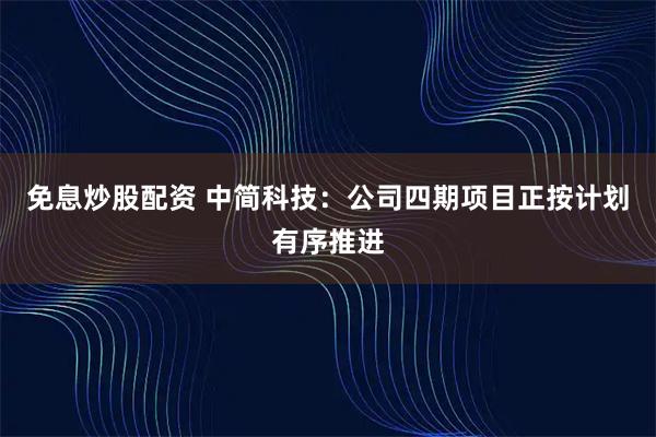 免息炒股配资 中简科技：公司四期项目正按计划有序推进