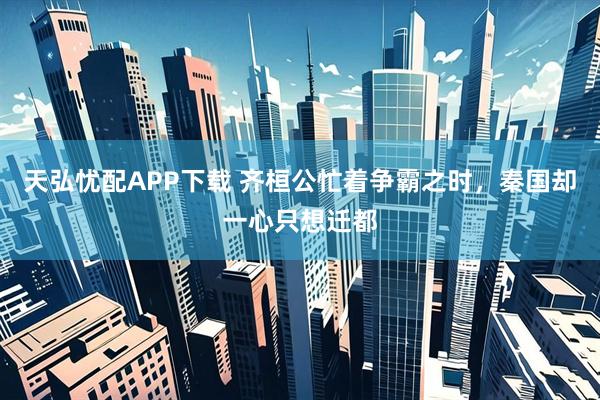 天弘忧配APP下载 齐桓公忙着争霸之时，秦国却一心只想迁都