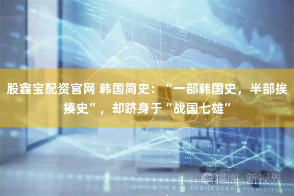 股鑫宝配资官网 韩国简史：“一部韩国史，半部挨揍史”，却跻身于“战国七雄”