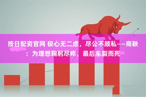 按日配资官网 极心无二虑，尽公不顾私——商鞅：为理想鞠躬尽瘁，最后车裂而死