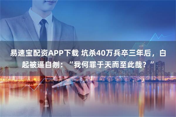 易速宝配资APP下载 坑杀40万兵卒三年后，白起被逼自刎：“我何罪于天而至此哉？”
