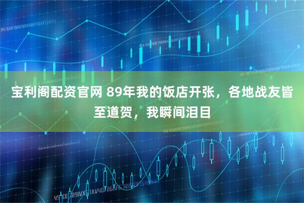 宝利阁配资官网 89年我的饭店开张，各地战友皆至道贺，我瞬间泪目
