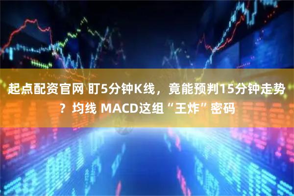 起点配资官网 盯5分钟K线，竟能预判15分钟走势？均线 MACD这组“王炸”密码
