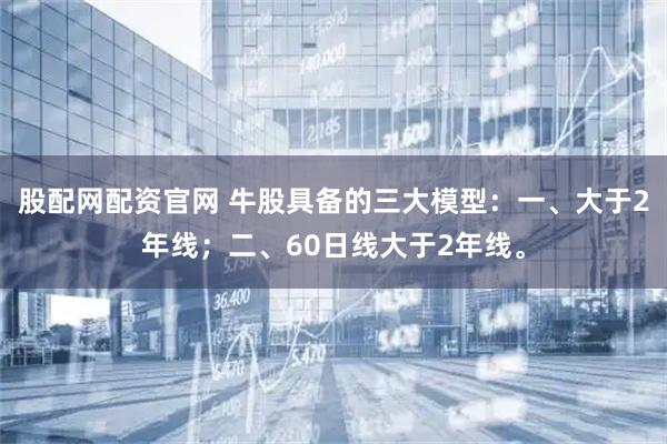 股配网配资官网 牛股具备的三大模型：一、大于2年线；二、60日线大于2年线。