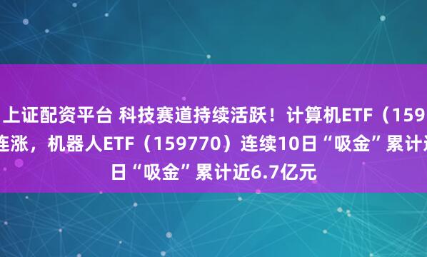 上证配资平台 科技赛道持续活跃！计算机ETF（159998）五连涨，机器人ETF（159770）连续10日“吸金”累计近6.7亿元