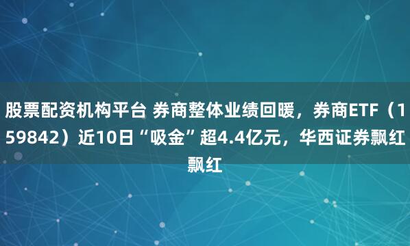 股票配资机构平台 券商整体业绩回暖，券商ETF（159842）近10日“吸金”超4.4亿元，华西证券飘红