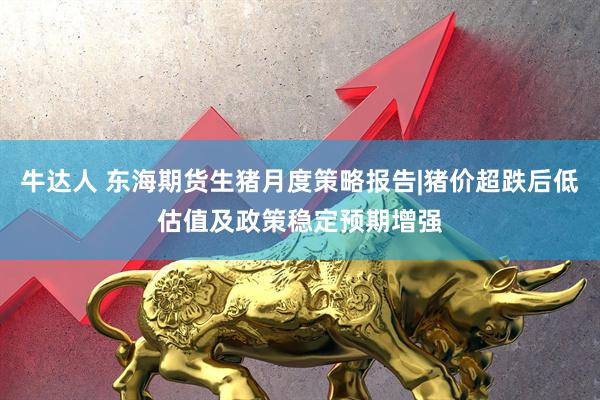 牛达人 东海期货生猪月度策略报告|猪价超跌后低估值及政策稳定预期增强