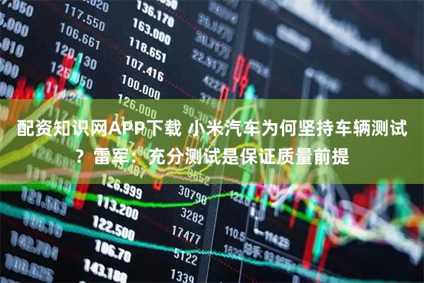 配资知识网APP下载 小米汽车为何坚持车辆测试？雷军：充分测试是保证质量前提