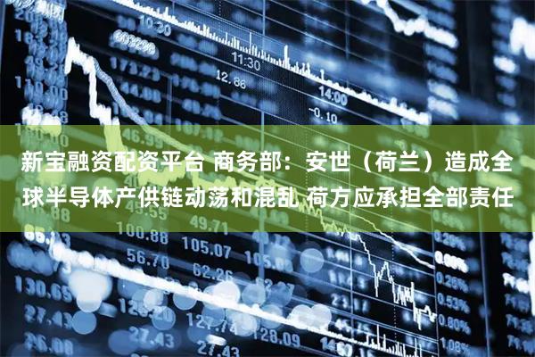 新宝融资配资平台 商务部:安世(荷兰)造成全球半导体产供链动荡和混乱 荷方应承担全部责任
