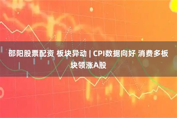 邵阳股票配资 板块异动 | CPI数据向好 消费多板块领涨A股