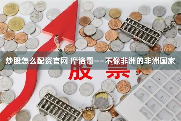 炒股怎么配资官网 摩洛哥——不像非洲的非洲国家