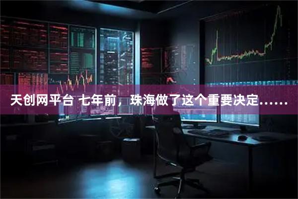天创网平台 七年前，珠海做了这个重要决定……