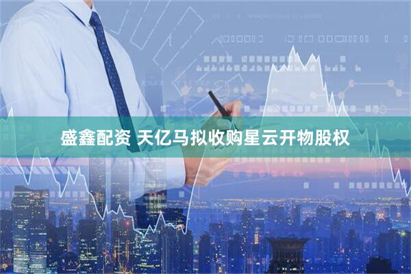盛鑫配资 天亿马拟收购星云开物股权