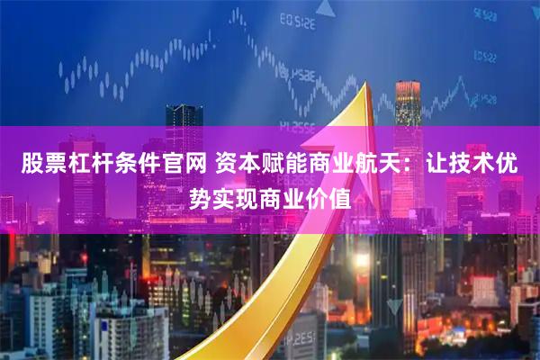 股票杠杆条件官网 资本赋能商业航天：让技术优势实现商业价值