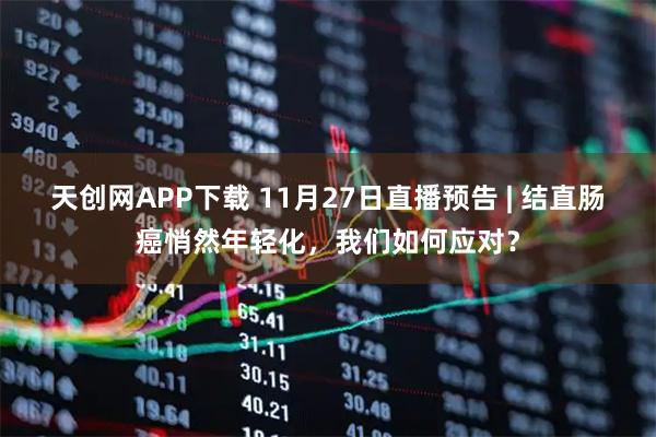 天创网APP下载 11月27日直播预告 | 结直肠癌悄然年轻化，我们如何应对？