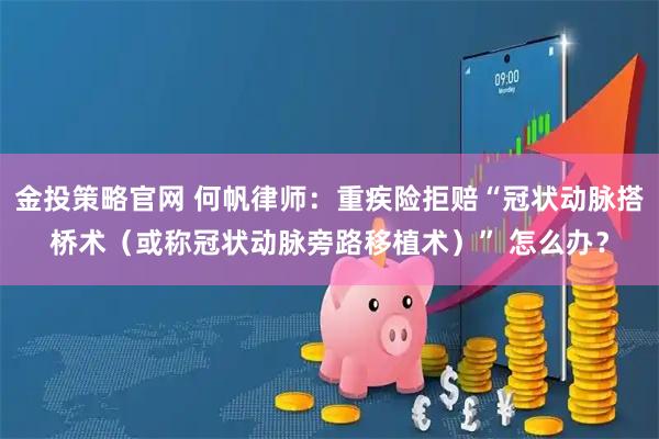金投策略官网 何帆律师：重疾险拒赔“冠状动脉搭桥术（或称冠状动脉旁路移植术）” 怎么办？