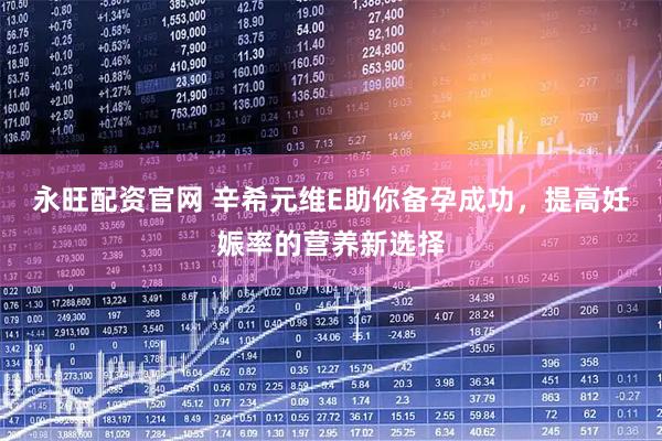 永旺配资官网 辛希元维E助你备孕成功，提高妊娠率的营养新选择
