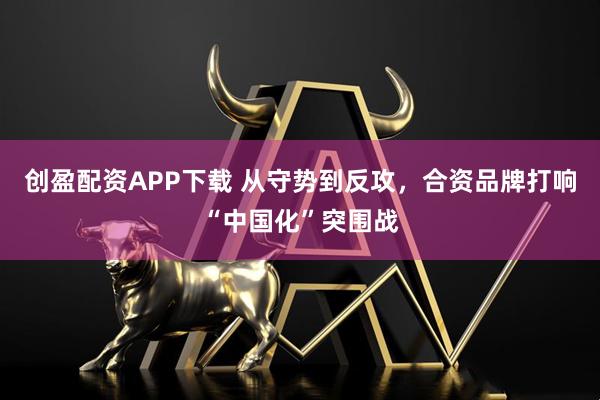 创盈配资APP下载 从守势到反攻，合资品牌打响“中国化”突围战