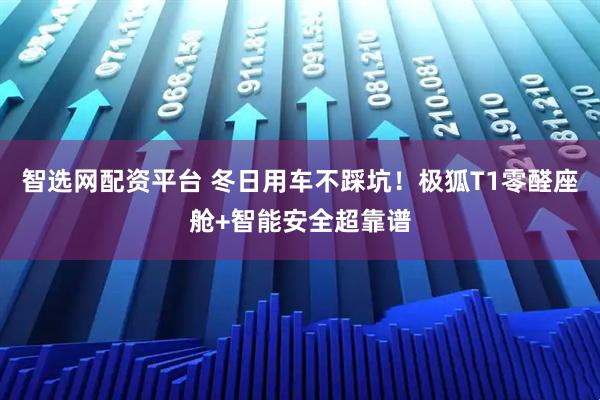 智选网配资平台 冬日用车不踩坑！极狐T1零醛座舱+智能安全超靠谱