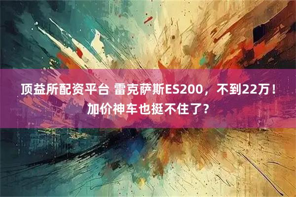 顶益所配资平台 雷克萨斯ES200，不到22万！加价神车也挺不住了？