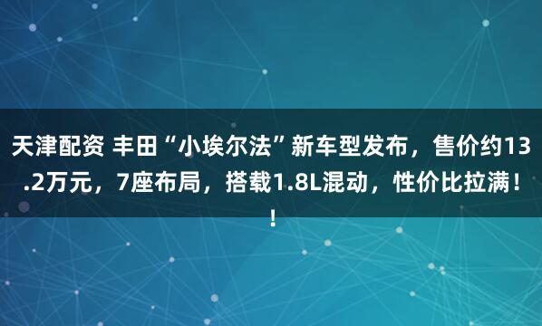天津配资 丰田“小埃尔法”新车型发布，售价约13.2万元，7座布局，搭载1.8L混动，性价比拉满！