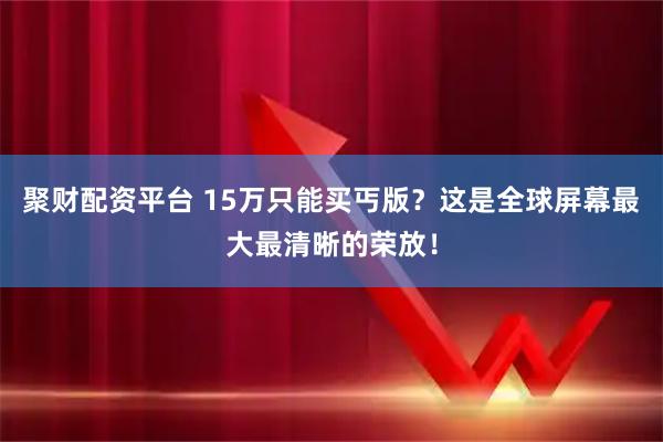 聚财配资平台 15万只能买丐版？这是全球屏幕最大最清晰的荣放！