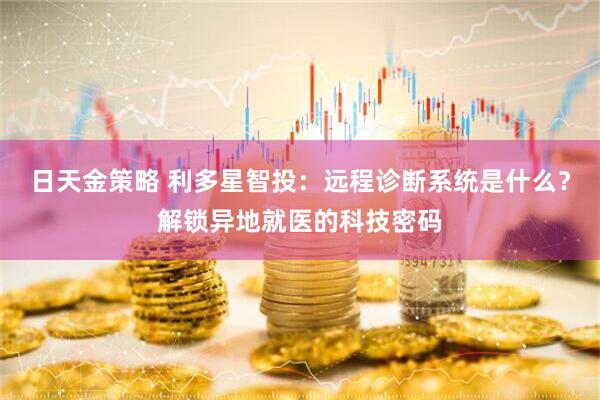 日天金策略 利多星智投：远程诊断系统是什么？解锁异地就医的科技密码