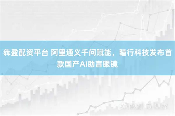 犇盈配资平台 阿里通义千问赋能，瞳行科技发布首款国产AI助盲眼镜