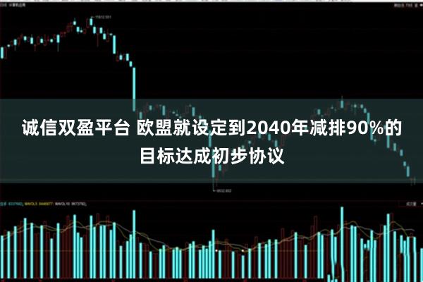 诚信双盈平台 欧盟就设定到2040年减排90%的目标达成初步协议