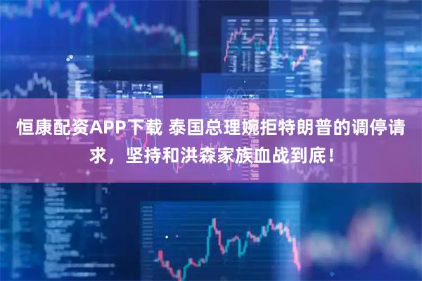 恒康配资APP下载 泰国总理婉拒特朗普的调停请求，坚持和洪森家族血战到底！
