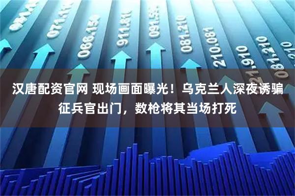 汉唐配资官网 现场画面曝光！乌克兰人深夜诱骗征兵官出门，数枪将其当场打死