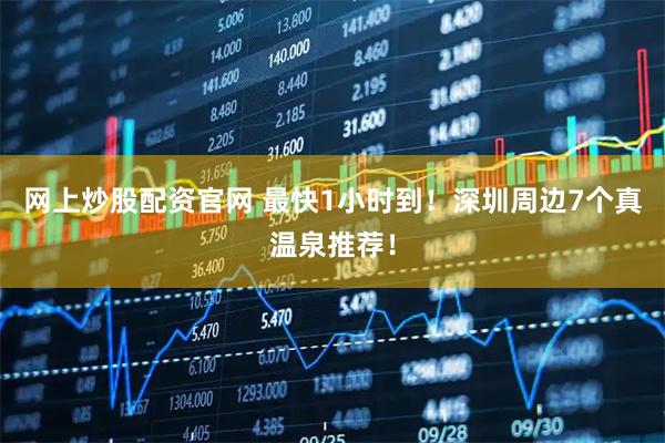 网上炒股配资官网 最快1小时到！深圳周边7个真温泉推荐！